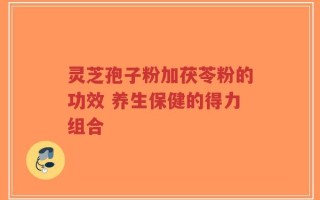 灵芝孢子粉加茯苓粉的功效 养生保健的得力组合