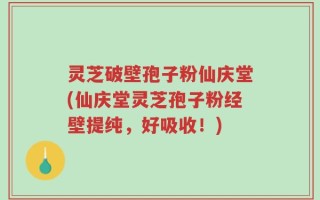 灵芝破壁孢子粉仙庆堂(仙庆堂灵芝孢子粉经壁提纯，好吸收！)