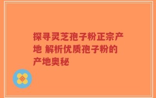 探寻灵芝孢子粉正宗产地 解析优质孢子粉的产地奥秘