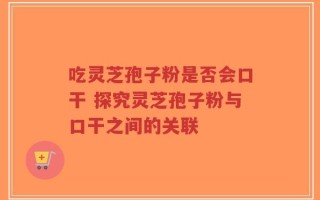 吃灵芝孢子粉是否会口干 探究灵芝孢子粉与口干之间的关联