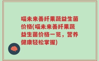喵未来善纤果蔬益生菌价格(喵未来善纤果蔬益生菌价格一览，营养健康轻松掌握)