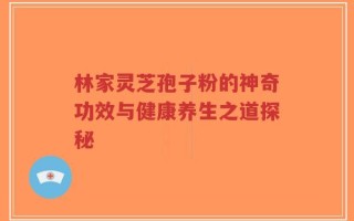 林家灵芝孢子粉的神奇功效与健康养生之道探秘