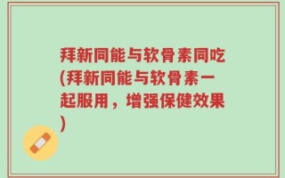 拜新同能与软骨素同吃(拜新同能与软骨素一起服用，增强保健效果)