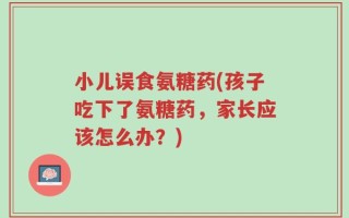 小儿误食氨糖药(孩子吃下了氨糖药，家长应该怎么办？)