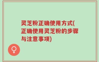 灵芝粉正确使用方式(正确使用灵芝粉的步骤与注意事项)