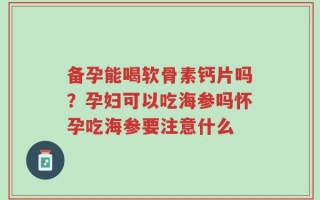 备孕能喝软骨素钙片吗？孕妇可以吃海参吗怀孕吃海参要注意什么