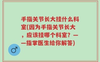手指关节长大挂什么科室(因为手指关节长大，应该挂哪个科室？——指掌医生给你解答)