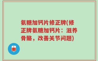 氨糖加钙片修正牌(修正牌氨糖加钙片：滋养骨骼，改善关节问题)