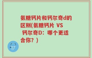 氨糖钙片和钙尔奇d的区别(氨糖钙片 VS 钙尔奇D：哪个更适合你？)