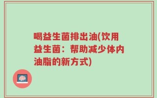 喝益生菌排出油(饮用益生菌：帮助减少体内油脂的新方式)