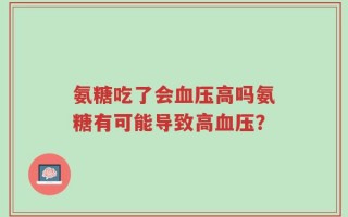 氨糖吃了会血压高吗氨糖有可能导致高血压？
