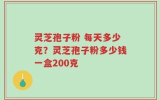 灵芝孢子粉 每天多少克？灵芝孢子粉多少钱一盒200克
