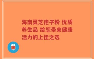 海南灵芝孢子粉 优质养生品 给您带来健康活力的上佳之选