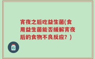 宵夜之后吃益生菌(食用益生菌能否缓解宵夜后的食物不良反应？)
