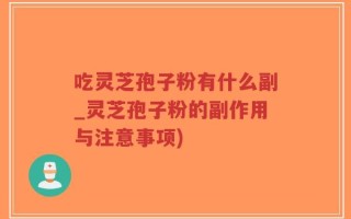 吃灵芝孢子粉有什么副_灵芝孢子粉的副作用与注意事项)