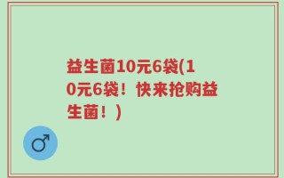 益生菌10元6袋(10元6袋！快来抢购益生菌！)