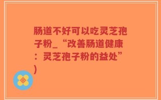 肠道不好可以吃灵芝孢子粉_“改善肠道健康：灵芝孢子粉的益处”)