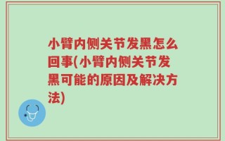 小臂内侧关节发黑怎么回事(小臂内侧关节发黑可能的原因及解决方法)