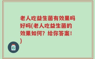 老人吃益生菌有效果吗好吗(老人吃益生菌的效果如何？给你答案！)