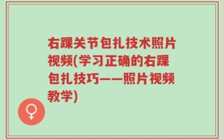 右踝关节包扎技术照片视频(学习正确的右踝包扎技巧——照片视频教学)