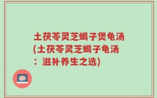 土茯苓灵芝蝎子煲龟汤(土茯苓灵芝蝎子龟汤：滋补养生之选)
