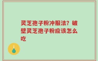 灵芝孢子粉冲服法？破壁灵芝孢子粉应该怎么吃