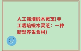 人工栽培椴木灵芝(手工栽培椴木灵芝：一种新型养生食材)