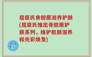 屈臣氏骨胶原滋养护肤(屈臣氏推出骨胶原护肤系列，维护肌肤滋养和光彩焕发)