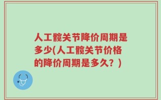 人工髋关节降价周期是多少(人工髋关节价格的降价周期是多久？)