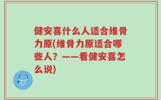 健安喜什么人适合维骨力原(维骨力原适合哪些人？——看健安喜怎么说)
