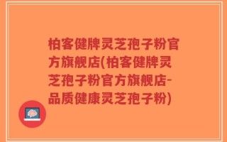 柏客健牌灵芝孢子粉官方旗舰店(柏客健牌灵芝孢子粉官方旗舰店-品质健康灵芝孢子粉)