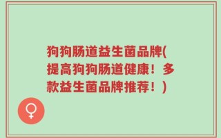 狗狗肠道益生菌品牌(提高狗狗肠道健康！多款益生菌品牌推荐！)
