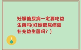 妊娠糖尿病一定要吃益生菌吗(妊娠糖尿病需补充益生菌吗？)