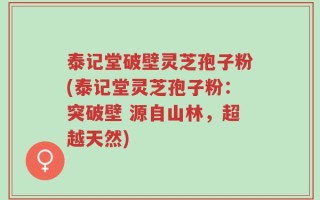 泰记堂破壁灵芝孢子粉(泰记堂灵芝孢子粉：突破壁 源自山林，超越天然)