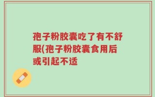 孢子粉胶囊吃了有不舒服(孢子粉胶囊食用后或引起不适