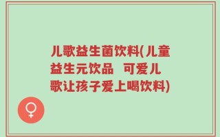 儿歌益生菌饮料(儿童益生元饮品  可爱儿歌让孩子爱上喝饮料)