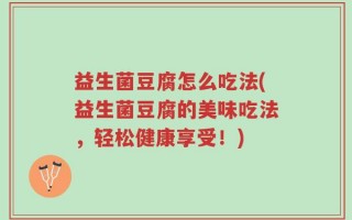益生菌豆腐怎么吃法(益生菌豆腐的美味吃法，轻松健康享受！)