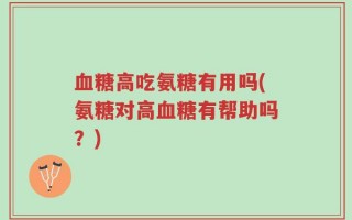 血糖高吃氨糖有用吗(氨糖对高血糖有帮助吗？)