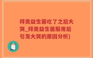 拜奥益生菌吃了之后大哭_拜奥益生菌服用后引发大哭的原因分析)
