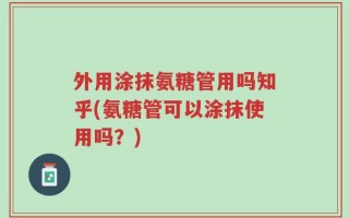 外用涂抹氨糖管用吗知乎(氨糖管可以涂抹使用吗？)
