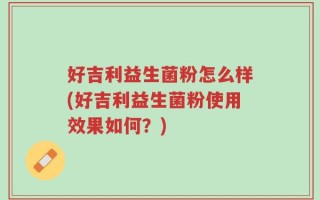 好吉利益生菌粉怎么样(好吉利益生菌粉使用效果如何？)