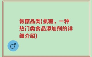 氨糖品类(氨糖，一种热门类食品添加剂的详细介绍)