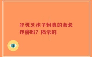 吃灵芝孢子粉真的会长疙瘩吗？揭示的
