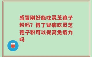 感冒刚好能吃灵芝孢子粉吗？得了肾病吃灵芝孢子粉可以提高免疫力吗