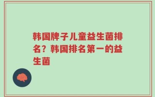 韩国牌子儿童益生菌排名？韩国排名第一的益生菌