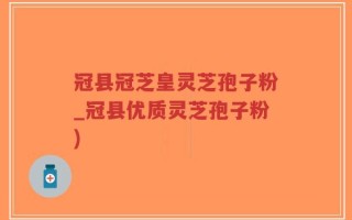 冠县冠芝皇灵芝孢子粉_冠县优质灵芝孢子粉)