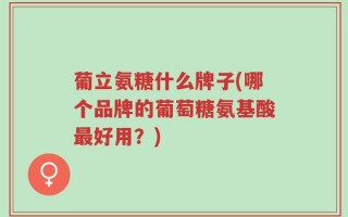 葡立氨糖什么牌子(哪个品牌的葡萄糖氨基酸最好用？)