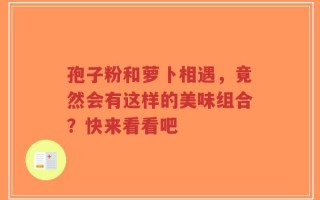 孢子粉和萝卜相遇，竟然会有这样的美味组合？快来看看吧