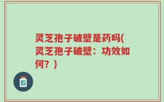 灵芝孢子破壁是药吗(灵芝孢子破壁：功效如何？)