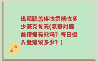 出现膝盖疼吃氨糖吃多少毫克每天(氨糖对膝盖疼痛有效吗？每日摄入量建议多少？)